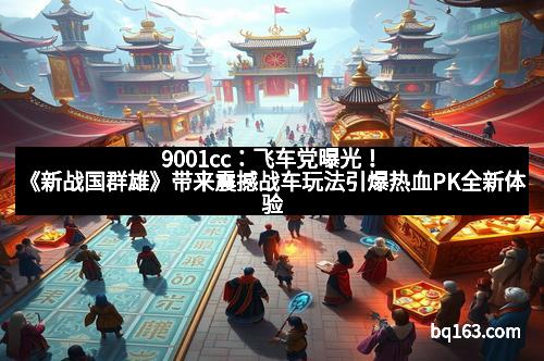 9001cc：飞车党曝光！《新战国群雄》带来震撼战车玩法引爆热血PK全新体验